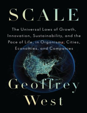 Scale: The Universal Laws of Growth, Innovation, Sustainability, and the Pace of Life in Organisms, Cities, Economies, and Companies